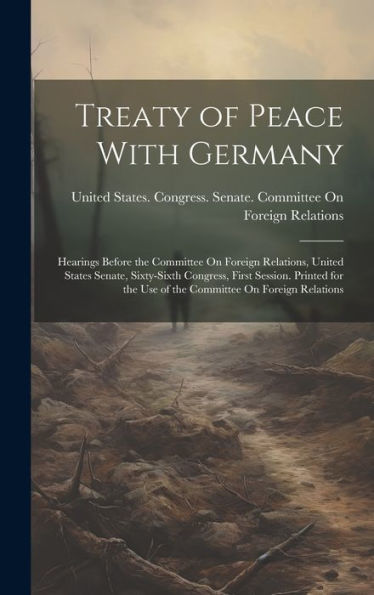 Treaty Of Peace With Germany: Hearings Before The Committee On Foreign Relations, United States Senate, Sixty-Sixth Congress, First Session. Printed For The Use Of The Committee On Foreign Relations