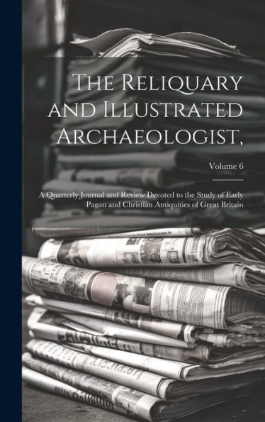 The Reliquary And Illustrated Archaeologist,: A Quarterly Journal And Review Devoted To The Study Of Early Pagan And Christian Antiquities Of Great Britain; Volume 6