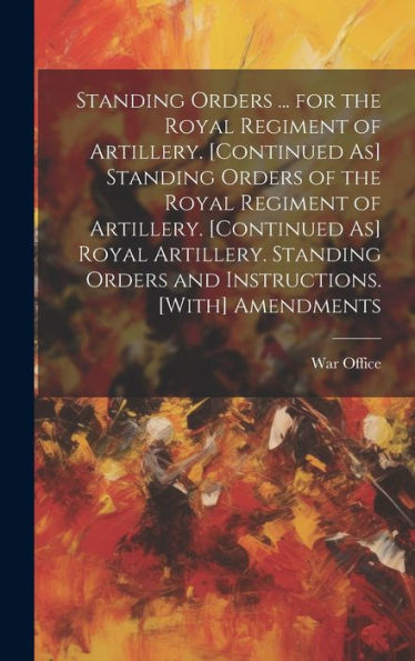 Standing Orders ... For The Royal Regiment Of Artillery. [Continued As] Standing Orders Of The Royal Regiment Of Artillery. [Continued As] Royal ... Orders And Instructions. [With] Amendments