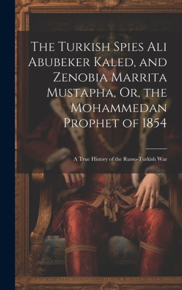 The Turkish Spies Ali Abubeker Kaled, And Zenobia Marrita Mustapha, Or, The Mohammedan Prophet Of 1854: A True History Of The Russo-Turkish War