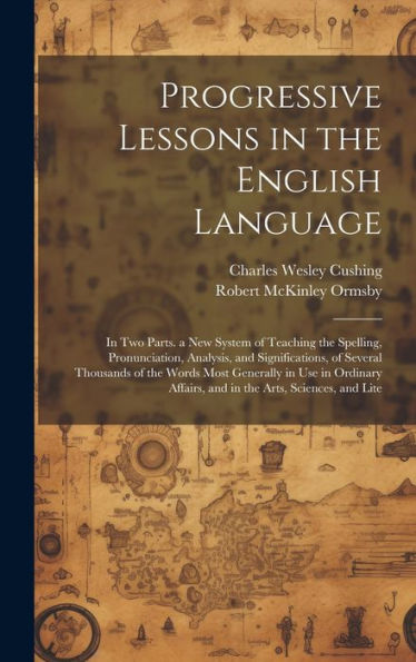 Progressive Lessons In The English Language: In Two Parts. A New System Of Teaching The Spelling, Pronunciation, Analysis, And Significations, Of ... Affairs, And In The Arts, Sciences, And Lite