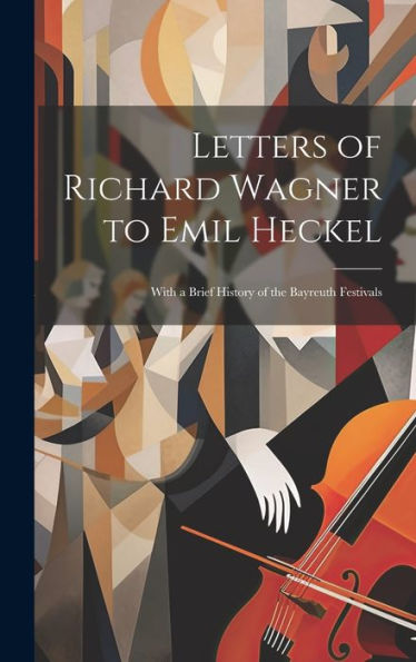 Letters Of Richard Wagner To Emil Heckel: With A Brief History Of The Bayreuth Festivals