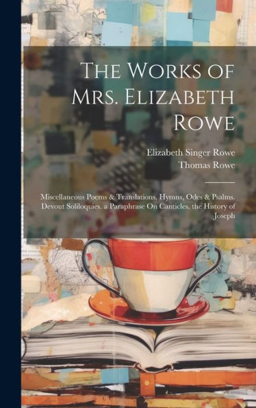 The Works Of Mrs. Elizabeth Rowe: Miscellaneous Poems & Translations. Hymns, Odes & Psalms. Devout Soliloquies. A Paraphrase On Canticles. The History Of Joseph