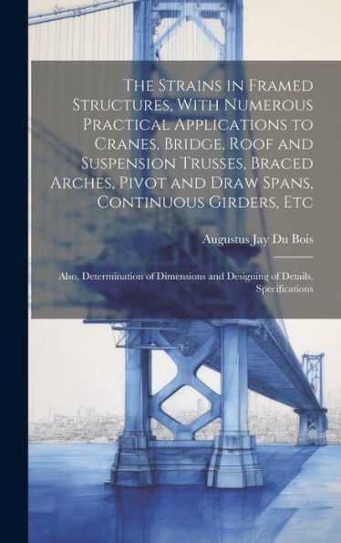 The Strains In Framed Structures, With Numerous Practical Applications To Cranes, Bridge, Roof And Suspension Trusses, Braced Arches, Pivot And Draw ... And Designing Of Details, Specifications