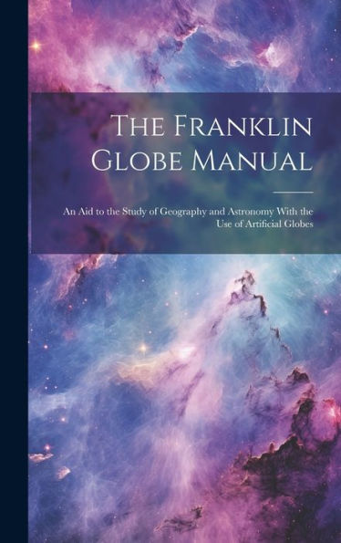 The Franklin Globe Manual: An Aid To The Study Of Geography And Astronomy With The Use Of Artificial Globes