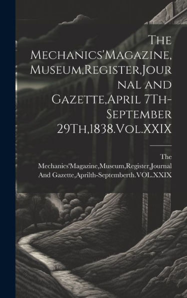 The Mechanics'Magazine, Museum, Register, Journal And Gazette, April 7Th-September 29Th,1838.Vol.Xxix