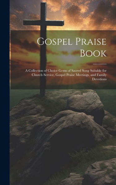 Gospel Praise Book: A Collection Of Choice Gems Of Sacred Song Suitable For Church Service, Gospel Praise Meetings, And Family Devotions