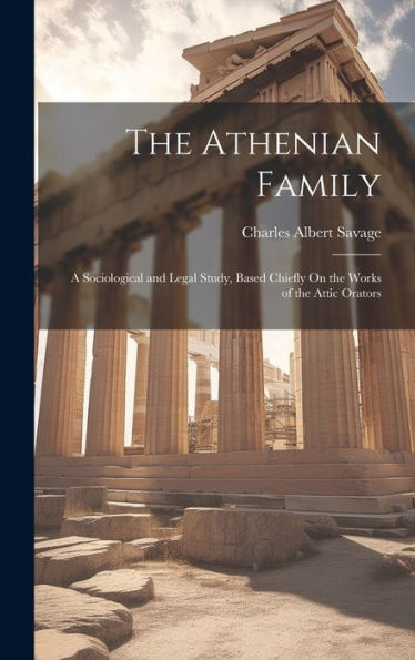 The Athenian Family: A Sociological And Legal Study, Based Chiefly On The Works Of The Attic Orators