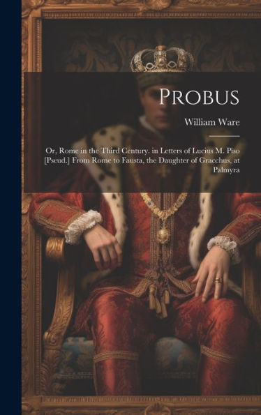 Probus: Or, Rome In The Third Century. In Letters Of Lucius M. Piso [Pseud.] From Rome To Fausta, The Daughter Of Gracchus, At Palmyra