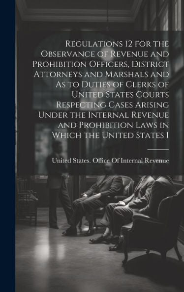 Regulations 12 For The Observance Of Revenue And Prohibition Officers, District Attorneys And Marshals And As To Duties Of Clerks Of United States ... Prohibition Laws In Which The United States I