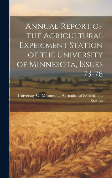 Annual Report Of The Agricultural Experiment Station Of The University Of Minnesota, Issues 73-76