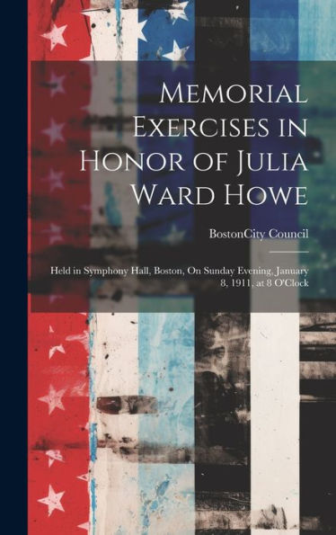 Memorial Exercises In Honor Of Julia Ward Howe: Held In Symphony Hall, Boston, On Sunday Evening, January 8, 1911, At 8 O'Clock