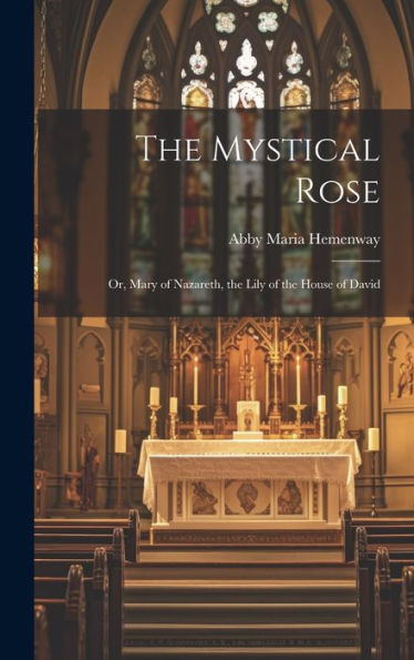 The Mystical Rose: Or, Mary Of Nazareth, The Lily Of The House Of David