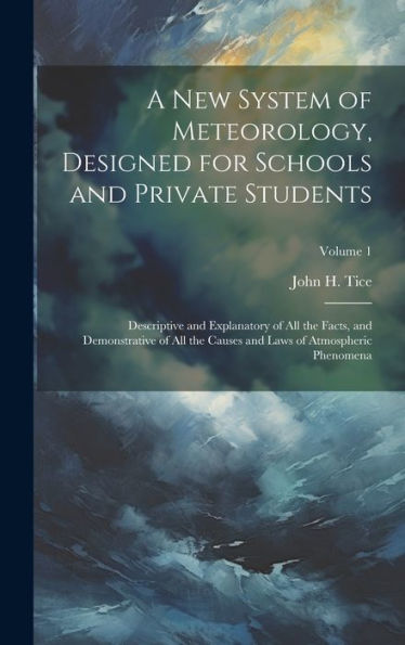 A New System Of Meteorology, Designed For Schools And Private Students: Descriptive And Explanatory Of All The Facts, And Demonstrative Of All The Causes And Laws Of Atmospheric Phenomena; Volume 1