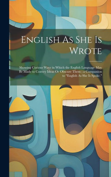 English As She Is Wrote: Showing Curious Ways In Which The English Language May Be Made To Convey Ideas Or Obscure Them; A Companion To "English As She Is Spoke."