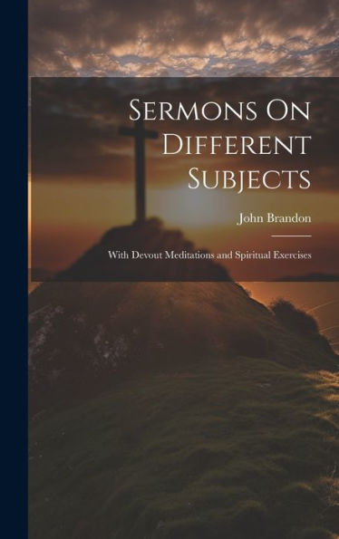 Sermons On Different Subjects: With Devout Meditations And Spiritual Exercises
