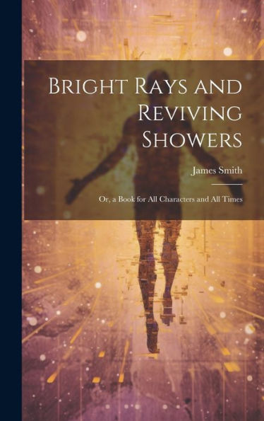 Bright Rays And Reviving Showers: Or, A Book For All Characters And All Times