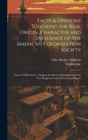 Facts & Opinions Touching The Real Origin, Character And Influence Of The American Colonization Society: Views Of Wilberforce, Clarkson & Others, And ... The Free People Of Color Of The United States