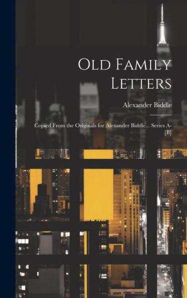 Old Family Letters: Copied From The Originals For Alexander Biddle... Series A-[B]