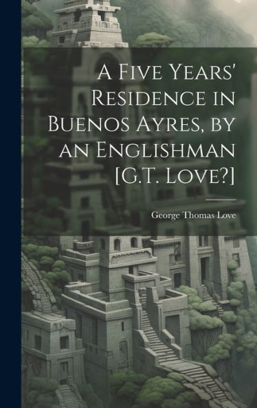 A Five Years' Residence In Buenos Ayres, By An Englishman [G.T. Love?]