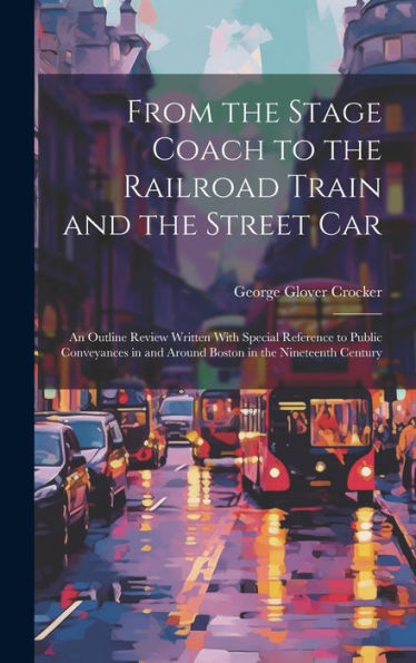 From The Stage Coach To The Railroad Train And The Street Car: An Outline Review Written With Special Reference To Public Conveyances In And Around Boston In The Nineteenth Century