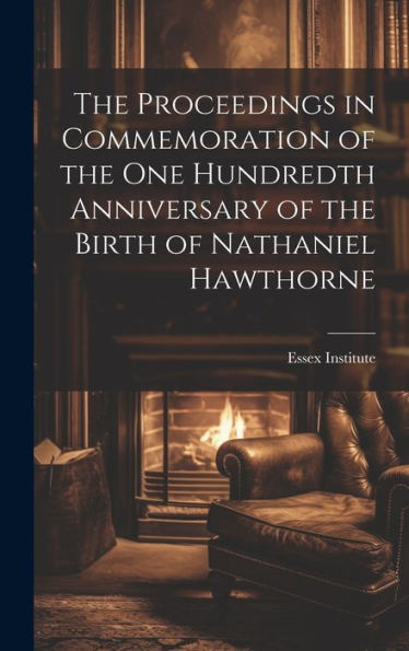 The Proceedings In Commemoration Of The One Hundredth Anniversary Of The Birth Of Nathaniel Hawthorne