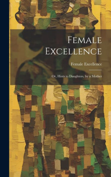 Female Excellence: Or, Hints To Daughters, By A Mother