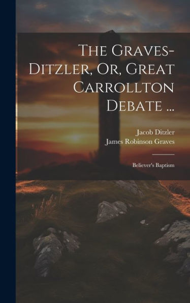 The Graves-Ditzler, Or, Great Carrollton Debate ...: Believer's Baptism
