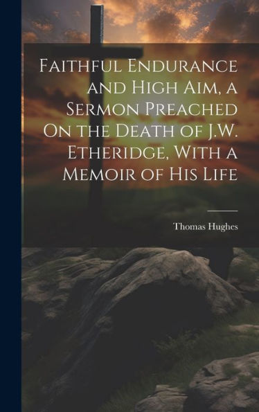 Faithful Endurance And High Aim, A Sermon Preached On The Death Of J.W. Etheridge, With A Memoir Of His Life