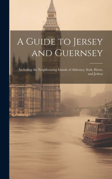 A Guide To Jersey And Guernsey: Including The Neighbouring Islands Of Alderney, Serk, Herm, And Jethou