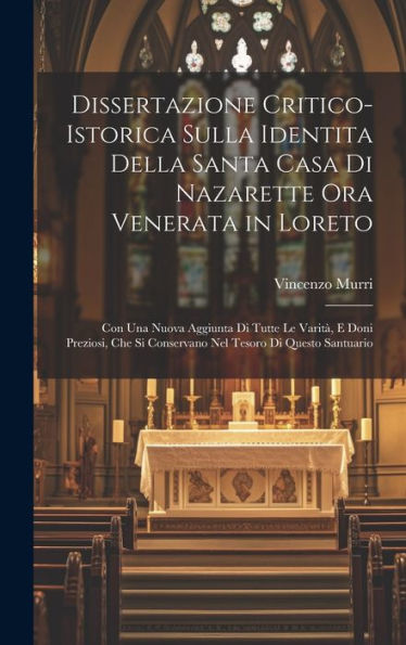 Dissertazione Critico-Istorica Sulla Identita Della Santa Casa Di Nazarette Ora Venerata In Loreto: Con Una Nuova Aggiunta Di Tutte Le Varità, E Doni ... Tesoro Di Questo Santuario (Italian Edition)