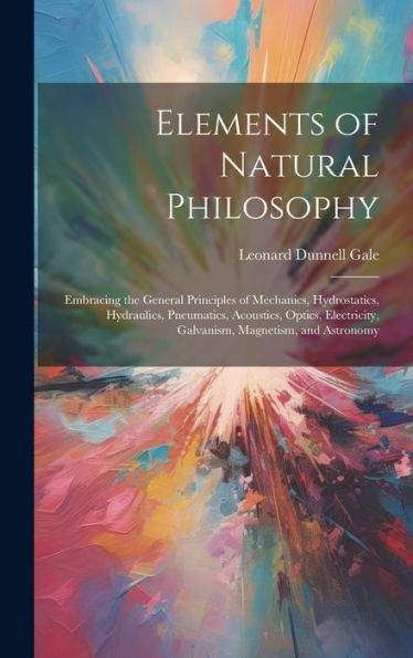 Elements Of Natural Philosophy: Embracing The General Principles Of Mechanics, Hydrostatics, Hydraulics, Pneumatics, Acoustics, Optics, Electricity, Galvanism, Magnetism, And Astronomy