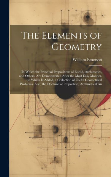 The Elements Of Geometry: In Which The Principal Propositions Of Euclid, Archimedes, And Others, Are Demonstrated After The Most Easy Manner. To Which ... The Doctrine Of Proportion, Arithmetical An