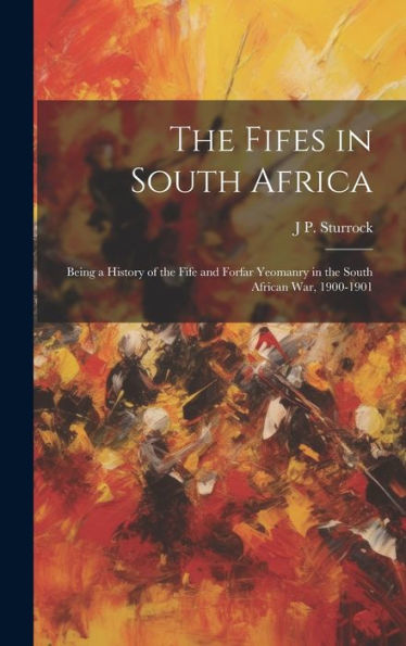 The Fifes In South Africa: Being A History Of The Fife And Forfar Yeomanry In The South African War, 1900-1901