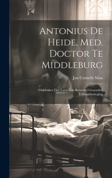 Antonius De Heide, Med. Doctor Te Middleburg: Ontdekker Der Later Zoo Beroemd Geworden Trilhaarbeweging (Dutch Edition)