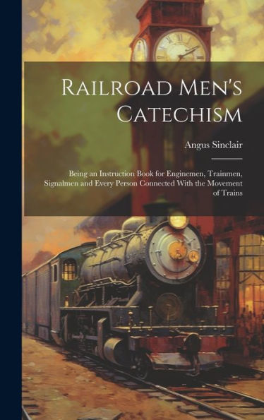 Railroad Men's Catechism: Being An Instruction Book For Enginemen, Trainmen, Signalmen And Every Person Connected With The Movement Of Trains