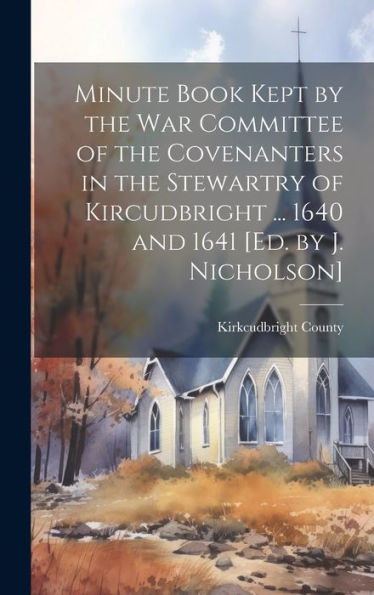 Minute Book Kept By The War Committee Of The Covenanters In The Stewartry Of Kircudbright ... 1640 And 1641 [Ed. By J. Nicholson]