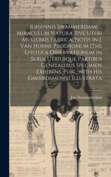 Johannis Swammerdami ... Miraculum Naturæ Sive Uteri Muliebris Fabrica, Notis In J. Van Horne Prodromum [The Epistola Observationum In Sexus Utriusque ... His Gmikrosmos@] Illustrata (Latin Edition)