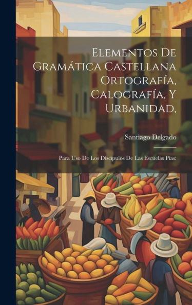 Elementos De Gramática Castellana Ortografía, Calografía, Y Urbanidad,: Para Uso De Los Discipulos De Las Escuelas Pias: (Italian Edition)