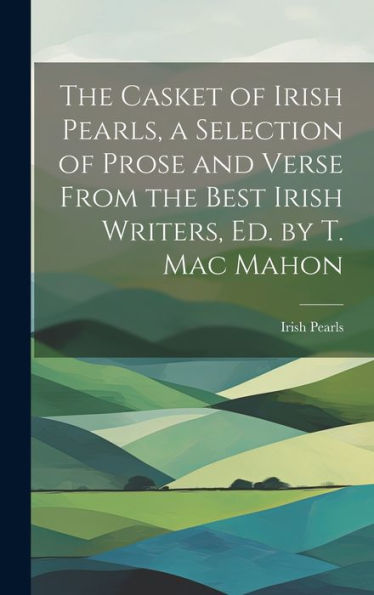 The Casket Of Irish Pearls, A Selection Of Prose And Verse From The Best Irish Writers, Ed. By T. Mac Mahon