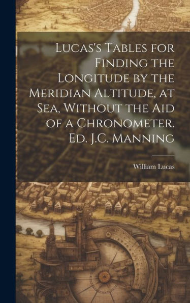 Lucas's Tables For Finding The Longitude By The Meridian Altitude, At Sea, Without The Aid Of A Chronometer. Ed. J.C. Manning