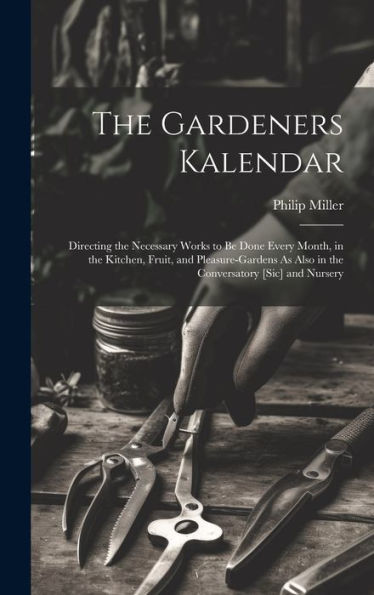 The Gardeners Kalendar: Directing The Necessary Works To Be Done Every Month, In The Kitchen, Fruit, And Pleasure-Gardens As Also In The Conversatory [Sic] And Nursery