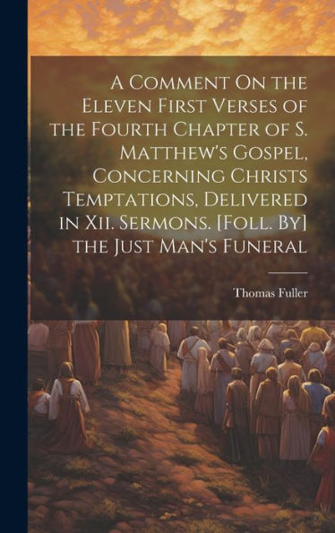 A Comment On The Eleven First Verses Of The Fourth Chapter Of S. Matthew's Gospel, Concerning Christs Temptations, Delivered In Xii. Sermons. [Foll. By] The Just Man's Funeral