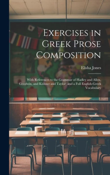 Exercises In Greek Prose Composition: With References To The Grammar Of Hadley And Allen, Goodwin, And Kühner And Taylor; And A Full English-Greek Vocabulary