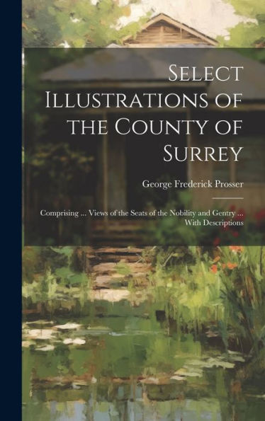 Select Illustrations Of The County Of Surrey: Comprising ... Views Of The Seats Of The Nobility And Gentry ... With Descriptions