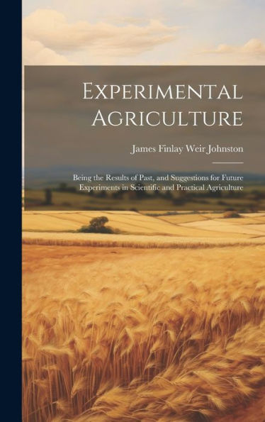 Experimental Agriculture: Being The Results Of Past, And Suggestions For Future Experiments In Scientific And Practical Agriculture