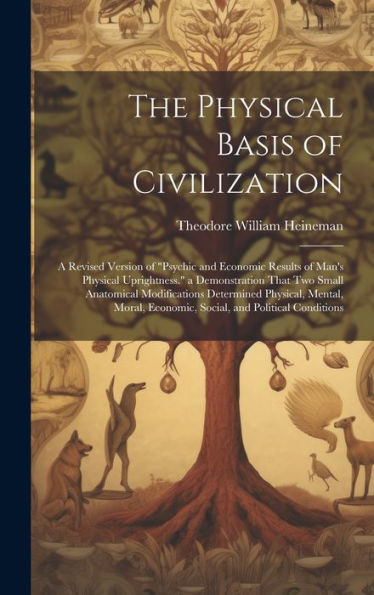 The Physical Basis Of Civilization: A Revised Version Of "Psychic And Economic Results Of Man's Physical Uprightness." A Demonstration That Two Small ... Economic, Social, And Political Conditions