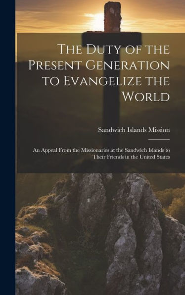 The Duty Of The Present Generation To Evangelize The World: An Appeal From The Missionaries At The Sandwich Islands To Their Friends In The United States