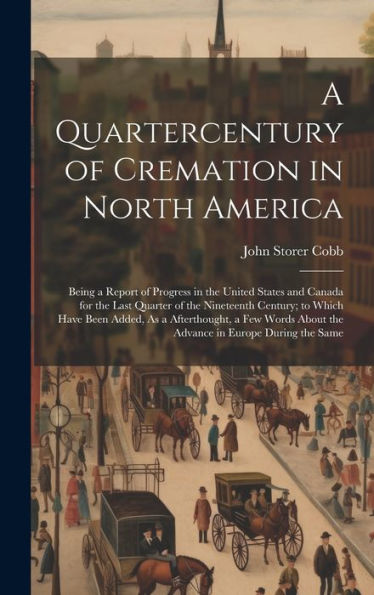 A Quartercentury Of Cremation In North America: Being A Report Of Progress In The United States And Canada For The Last Quarter Of The Nineteenth ... About The Advance In Europe During The Same