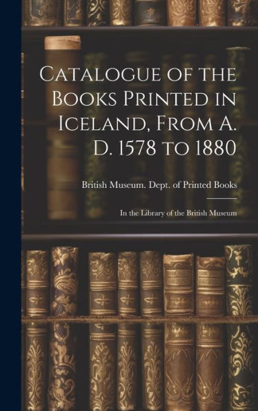 Catalogue Of The Books Printed In Iceland, From A. D. 1578 To 1880: In The Library Of The British Museum